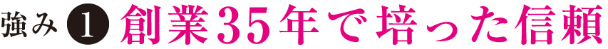 強み①創業３５年で培った信頼